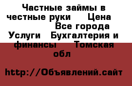 Частные займы в честные руки!  › Цена ­ 2 000 000 - Все города Услуги » Бухгалтерия и финансы   . Томская обл.